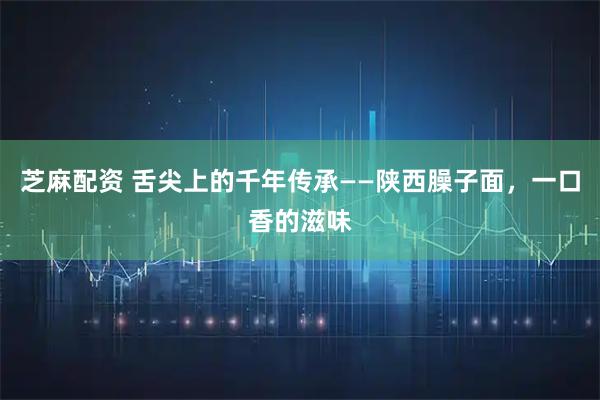 芝麻配资 舌尖上的千年传承——陕西臊子面，一口香的滋味
