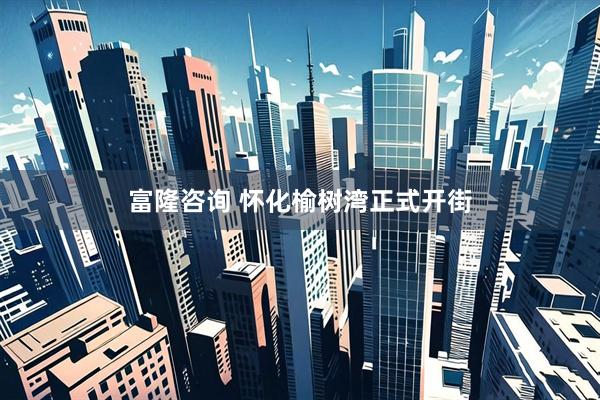 富隆咨询 怀化榆树湾正式开街
