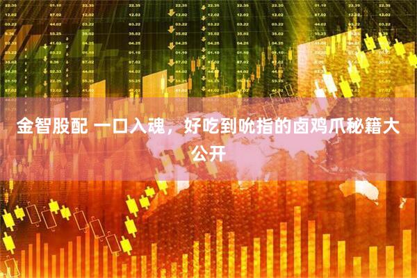 金智股配 一口入魂，好吃到吮指的卤鸡爪秘籍大公开