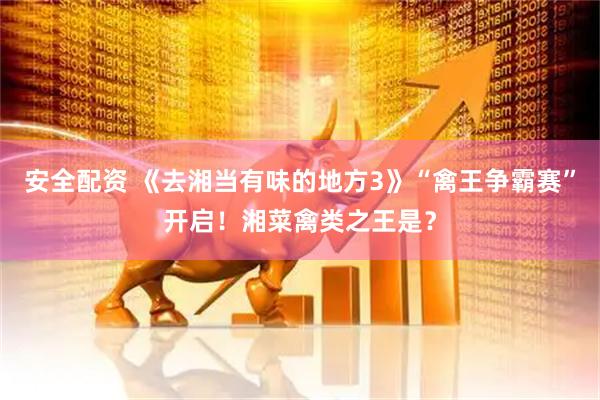 安全配资 《去湘当有味的地方3》“禽王争霸赛”开启！湘菜禽类之王是？