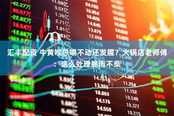 汇丰配资 牛黄喉总嚼不动还发腥？火锅店老师傅：这么处理脆而不柴