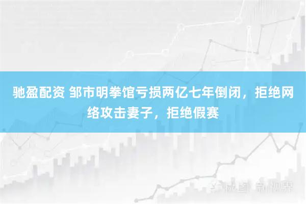 驰盈配资 邹市明拳馆亏损两亿七年倒闭，拒绝网络攻击妻子，拒绝假赛
