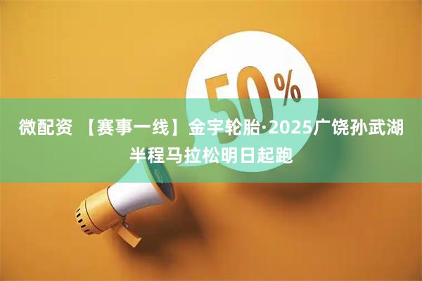 微配资 【赛事一线】金宇轮胎·2025广饶孙武湖半程马拉松明日起跑