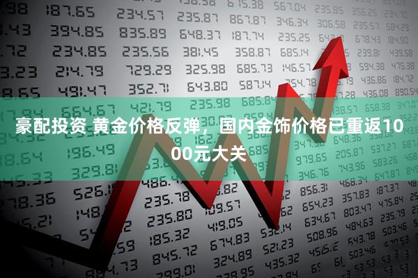 豪配投资 黄金价格反弹，国内金饰价格已重返1000元大关