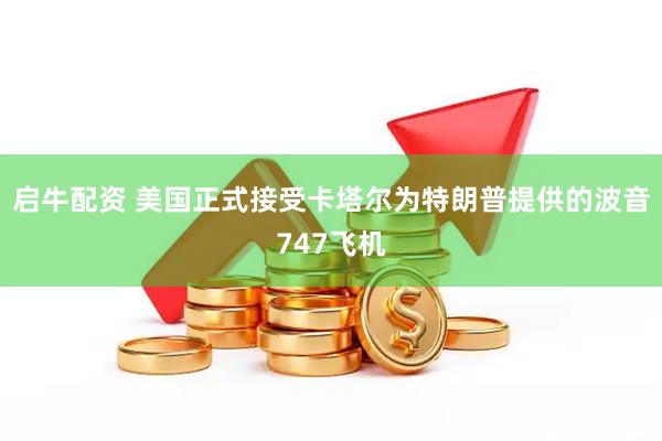 启牛配资 美国正式接受卡塔尔为特朗普提供的波音747飞机