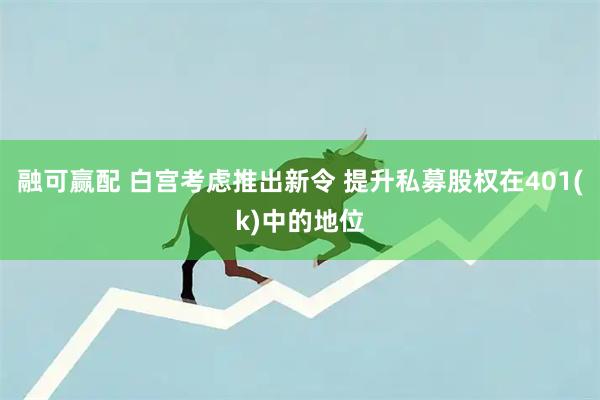 融可赢配 白宫考虑推出新令 提升私募股权在401(k)中的地位