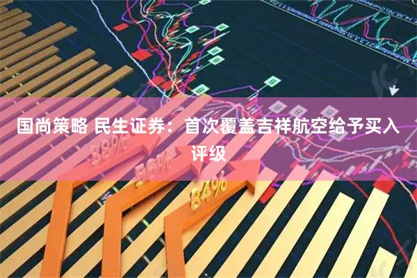 国尚策略 民生证券：首次覆盖吉祥航空给予买入评级