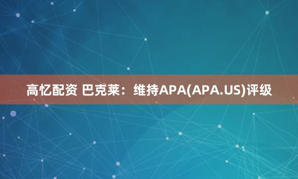 高忆配资 巴克莱：维持APA(APA.US)评级