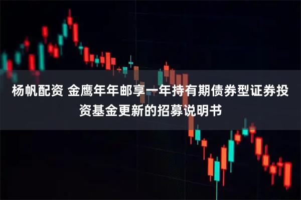 杨帆配资 金鹰年年邮享一年持有期债券型证券投资基金更新的招募说明书
