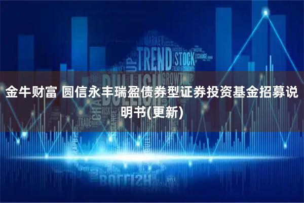 金牛财富 圆信永丰瑞盈债券型证券投资基金招募说明书(更新)