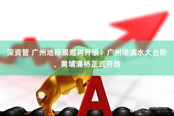 深资管 广州地标景观再升级！广州塔滨水大台阶、黄埔涌桥正式开放