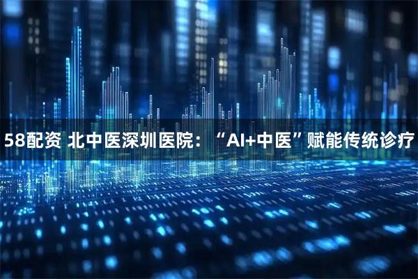 58配资 北中医深圳医院：“AI+中医”赋能传统诊疗