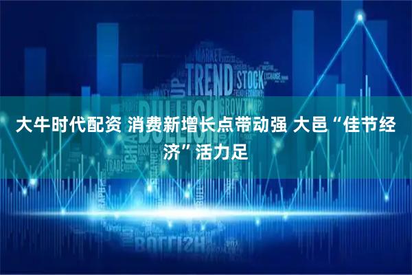 大牛时代配资 消费新增长点带动强 大邑“佳节经济”活力足