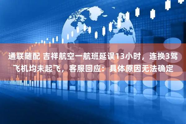 通联随配 吉祥航空一航班延误13小时，连换3驾飞机均未起飞，客服回应：具体原因无法确定
