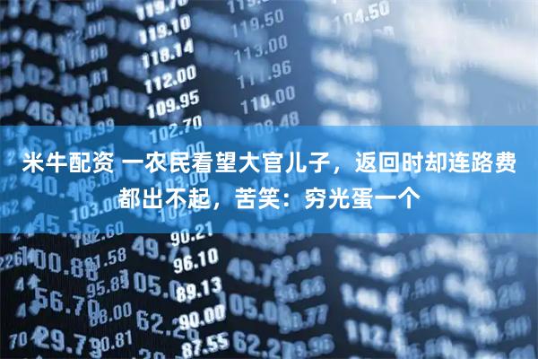 米牛配资 一农民看望大官儿子，返回时却连路费都出不起，苦笑：穷光蛋一个