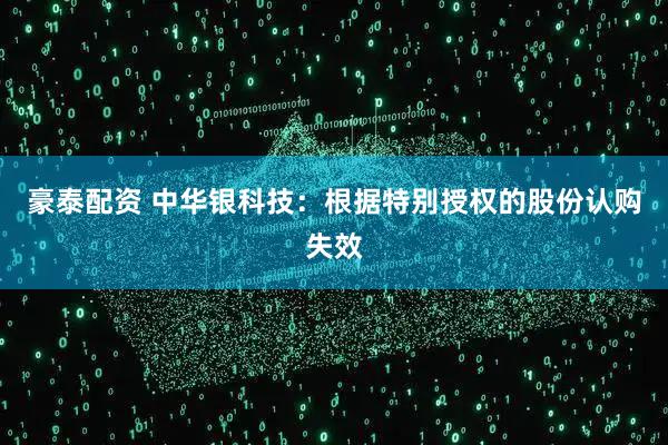 豪泰配资 中华银科技：根据特别授权的股份认购失效