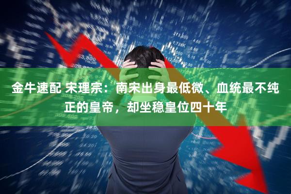 金牛速配 宋理宗：南宋出身最低微、血统最不纯正的皇帝，却坐稳皇位四十年