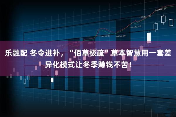 乐融配 冬令进补，“佰草极疏”草本智慧用一套差异化模式让冬季赚钱不苦！