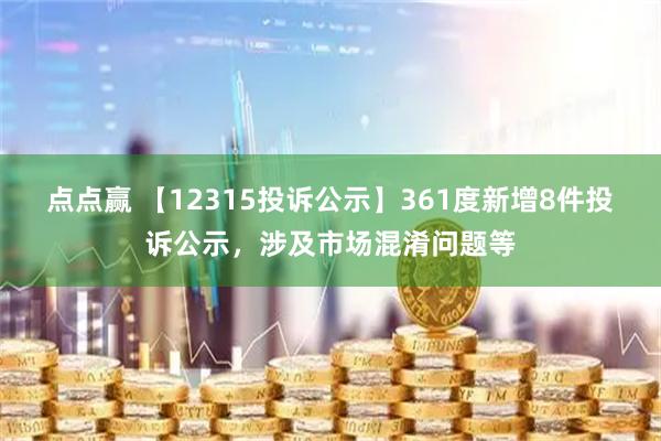点点赢 【12315投诉公示】361度新增8件投诉公示，涉及市场混淆问题等