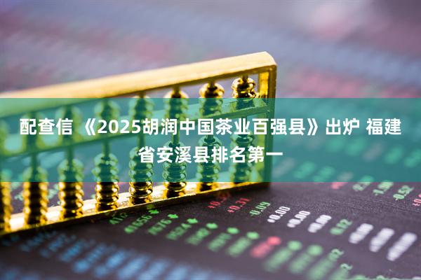配查信 《2025胡润中国茶业百强县》出炉 福建省安溪县排名第一