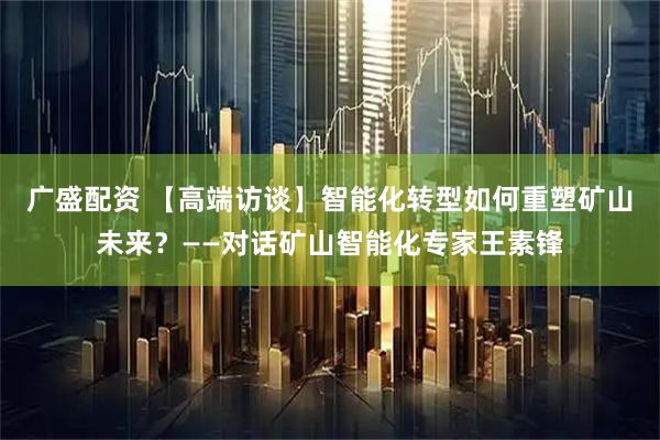 广盛配资 【高端访谈】智能化转型如何重塑矿山未来？——对话矿山智能化专家王素锋