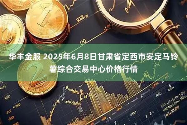 华丰金服 2025年6月8日甘肃省定西市安定马铃薯综合交易中心价格行情