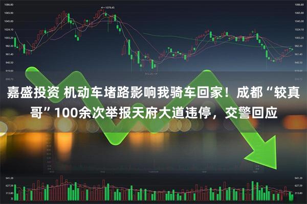 嘉盛投资 机动车堵路影响我骑车回家！成都“较真哥”100余次举报天府大道违停，交警回应