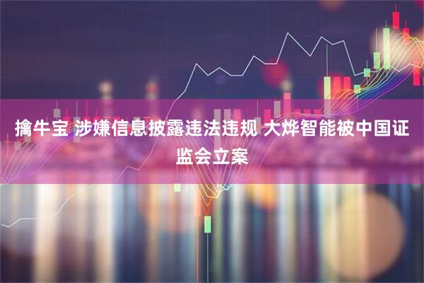 擒牛宝 涉嫌信息披露违法违规 大烨智能被中国证监会立案