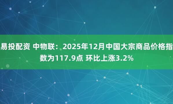 易投配资 中物联：2025年12月中国大宗商品价格指数为117.9点 环比上涨3.2%