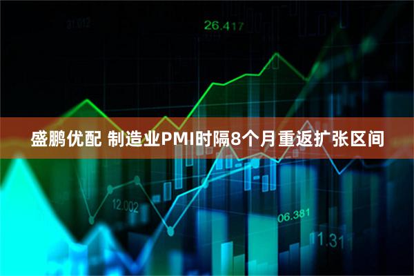 盛鹏优配 制造业PMI时隔8个月重返扩张区间