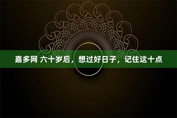 嘉多网 六十岁后，想过好日子，记住这十点