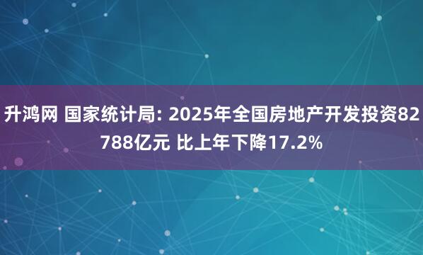 升鸿网 国家统计局: 2025年全国房地产开发投资82788亿元 比上年下降17.2%