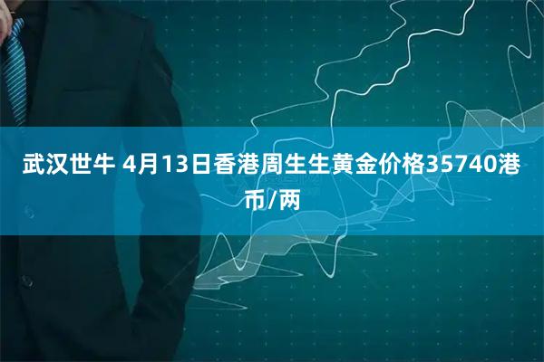 武汉世牛 4月13日香港周生生黄金价格35740港币/两