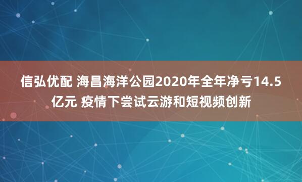 信弘优配 海昌海洋公园2020年全年净亏14.5亿元 疫情下尝试云游和短视频创新