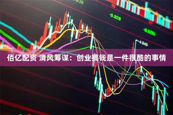 佰亿配资 清风筹谋：创业搞钱是一件很酷的事情