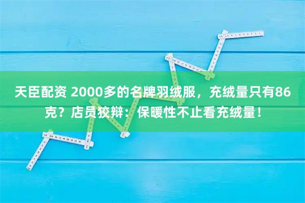 天臣配资 2000多的名牌羽绒服，充绒量只有86克？店员狡辩：保暖性不止看充绒量！