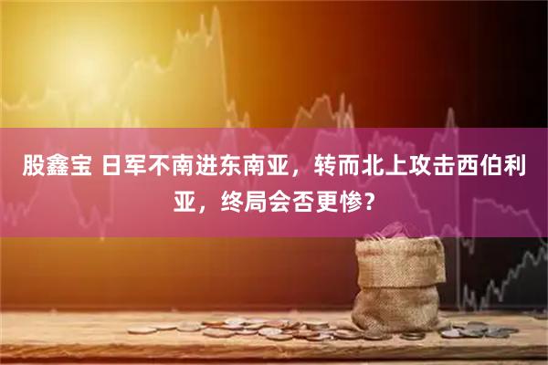 股鑫宝 日军不南进东南亚，转而北上攻击西伯利亚，终局会否更惨？