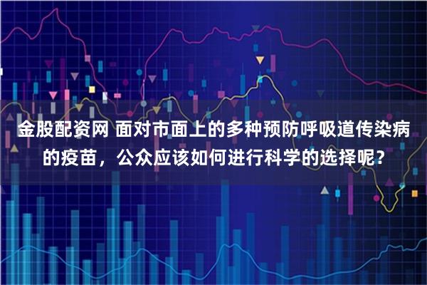 金股配资网 面对市面上的多种预防呼吸道传染病的疫苗，公众应该如何进行科学的选择呢？