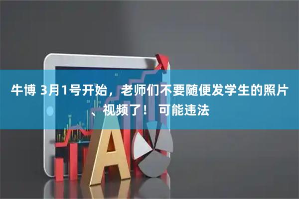 牛博 3月1号开始，老师们不要随便发学生的照片、视频了！ 可能违法