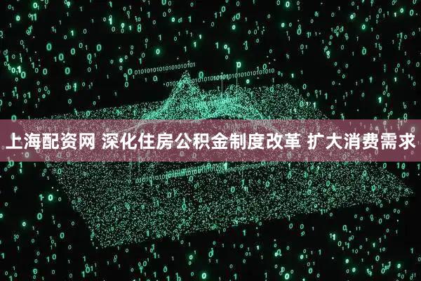 上海配资网 深化住房公积金制度改革 扩大消费需求