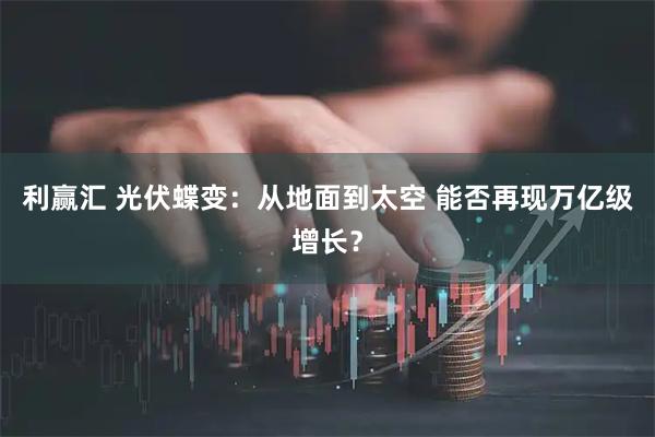 利赢汇 光伏蝶变：从地面到太空 能否再现万亿级增长？